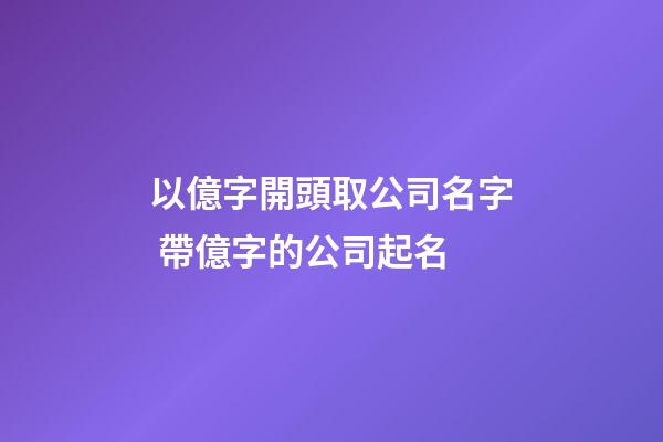 以億字開頭取公司名字 帶億字的公司起名-第1張-公司起名-玄機(jī)派